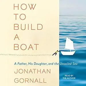 How to Build a Boat: A Father, His Daughter, and the Unsailed Sea [Audiobook]