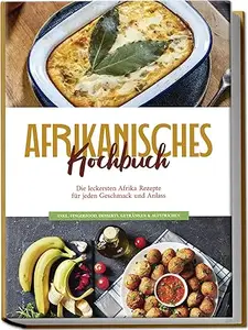 Afrikanisches Kochbuch: Die leckersten Afrika Rezepte für jeden Geschmack und Anlass - inkl. Fingerfood, Desserts, Getränken