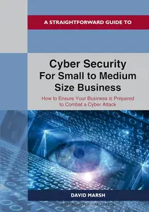 A Straightforward Guide to Cyber Security For Small to Medium Size Business: How to Ensure Your Business is Prepared