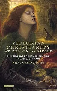 Victorian Christianity at the Fin de Siècle: The Culture of English Religion in a Decadent Age