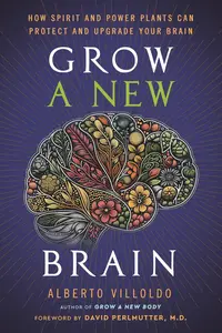 Grow a New Brain: How Spirit and Power Plants Can Protect and Upgrade Your Brain