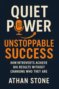 Quiet Power, Unstoppable Success: How Introverts Achieve Big Results Without Changing Who They Are