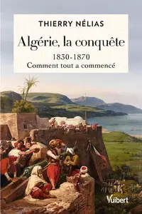 Algérie, la conquête: 1830-1870, comment tout a commencé - Thierry Nélias