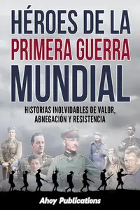 Héroes de la Primera Guerra Mundial: Historias inolvidables de valor, abnegación y resistencia (Spanish Edition)