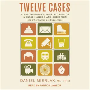 Twelve Cases: A Psychiatrist's True Stories of Mental Illness and Addiction (and Other Human Predispositions)