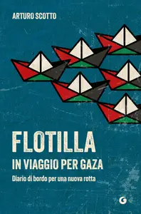 Flotilla. In viaggio per Gaza. Diario di bordo per una nuova rotta - Arturo Scotto