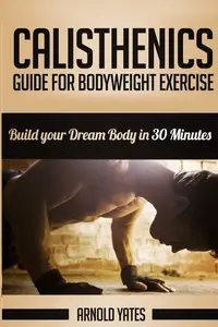 Calisthenics: Complete Guide for Bodyweight Exercise, Build Your Dream Body in 30 Minutes: Bodyweight exercise