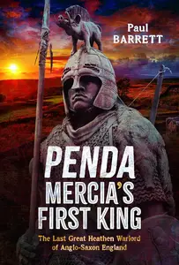 Penda, Mercia's First King: The Last Great Heathen Warlord of Anglo-Saxon England