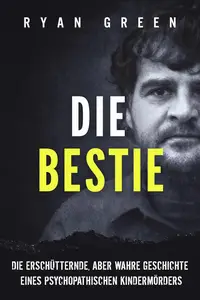 Die Bestie: Die Erschütternde, Aber Wahre Geschichte Eines Psychopathischen Kindermörders (German Edition)