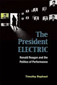 The President Electric : Ronald Reagan and the Politics of Performance