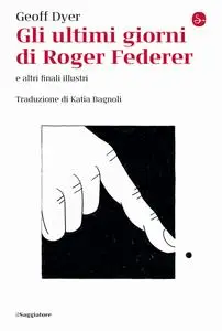 Geoff Dyer - Gli ultimi giorni di Roger Federer e altri finali illustri