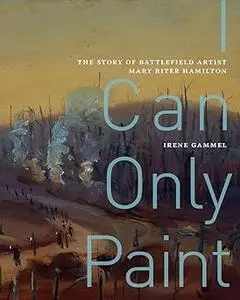 I Can Only Paint: The Story of Battlefield Artist Mary Riter Hamilton (Volume 31)