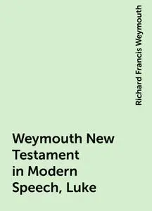 «Weymouth New Testament in Modern Speech, Luke» by Richard Francis Weymouth