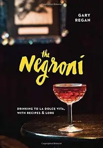 The Negroni: Drinking to La Dolce Vita, with Recipes & Lore