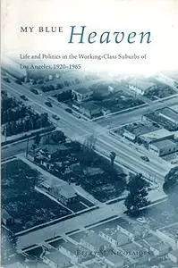 My Blue Heaven: Life and Politics in the Working-Class Suburbs of Los Angeles, 1920-1965