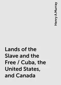 «Lands of the Slave and the Free / Cuba, the United States, and Canada» by Henry A.Murray