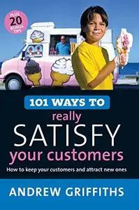 101 Ways to Really Satisfy Your Customers: How to Keep Your Customers and Attract New Ones