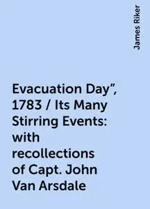 «Evacuation Day", 1783 / Its Many Stirring Events: with recollections of Capt. John Van Arsdale» by James Riker