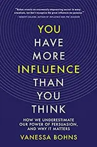 You Have More Influence Than You Think: How We Underestimate Our Power of Persuasion, and Why It Matters