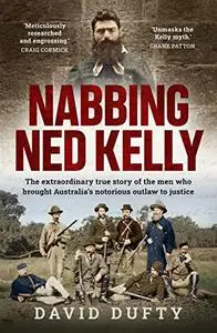 Nabbing Ned Kelly: The extraordinary true story of the men who brought Australia's notorious outlaw to justice