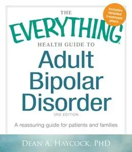 «The Everything Health Guide to Adult Bipolar Disorder: Reassuring advice for patients and families» by Dean A Haycock