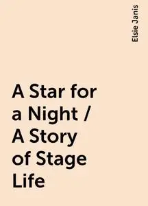 «A Star for a Night / A Story of Stage Life» by Elsie Janis