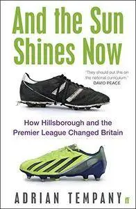 And the Sun Shines Now: How Hillsborough and the Premier League Changed Britain