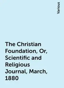 «The Christian Foundation, Or, Scientific and Religious Journal, March, 1880» by Various