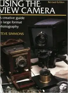 Using the View Camera: A Creative Guide to Large Format Photography by Steve Simmons