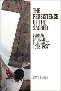 The Persistence of the Sacred: German Catholic Pilgrimage, 1832-1937