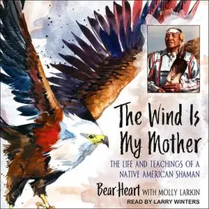 «The Wind Is My Mother: The Life and Teachings of a Native American Shaman» by Bear Heart