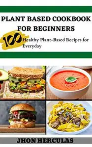 PLANT BASED COOKBOOK FOR BEGINNERS: 100 Healthy Plant-Based Recipes for Everyday