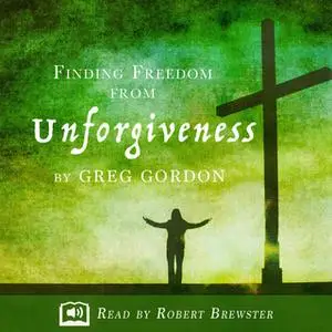 «Finding Freedom from Unforgiveness» by Greg Gordon