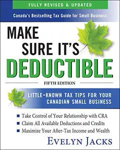 Make Sure It's Deductible: Little-Known Tax Tips for Your Canadian Small Business, 5th Edition