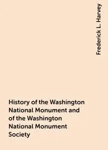 «History of the Washington National Monument and of the Washington National Monument Society» by Frederick L. Harvey