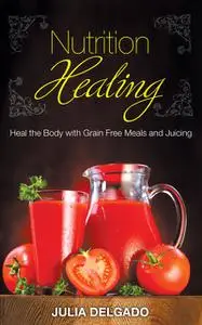 «Nutrition Healing: Heal the Body with Grain Free Meals and Juicing» by Carol Kim, Julia Delgado