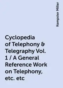 «Cyclopedia of Telephony & Telegraphy Vol. 1 / A General Reference Work on Telephony, etc. etc» by Kempster Miller