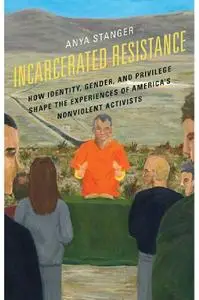 Incarcerated Resistance: How Identity, Gender, and Privilege Shape the Experiences of America's Nonviolent Activists