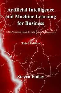 Artificial Intelligence and Machine Learning for Business: A No-Nonsense Guide to Data Driven Technologies