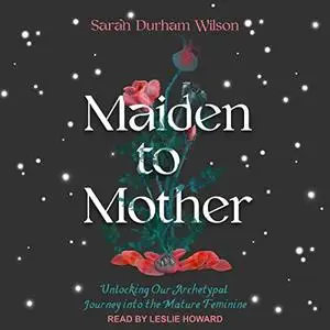 Maiden to Mother: Unlocking Our Archetypal Journey into the Mature Feminine [Audiobook]