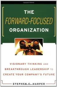 The Forward-Focused Organization : Visionary Thinking and Breakthrough Leadership to Create Your Company's Future