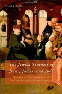 The Jewish Teachers of Jesus, James, and Jude: What Earliest Christianity Learned from the Apocrypha and Pseudepigrapha