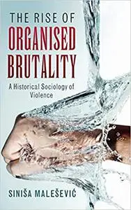 The Rise of Organised Brutality: A Historical Sociology of Violence