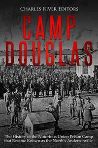 Camp Douglas: The History of the Notorious Union Prison Camp that Became Known as the North’s Andersonville