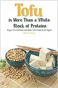 Tofu Is More Than A White Block of Proteins: Enjoy This Cookbook and Make Tofu Taste Great Again!