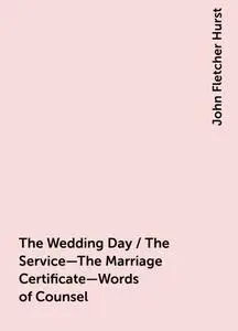 «The Wedding Day / The Service—The Marriage Certificate—Words of Counsel» by John Fletcher Hurst