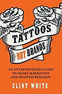 Tattoos, Not Brands: An Entrepreneur's Guide To Smart Marketing and Business Building