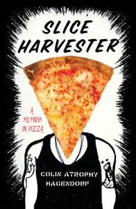 «Slice Harvester: A Memoir in Pizza» by Colin Atrophy Hagendorf