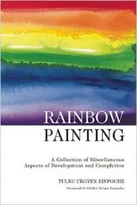 Rainbow Painting: A Collection of Miscellaneous Aspects of Development and Completion by Tulku Urgyen Rinpoche
