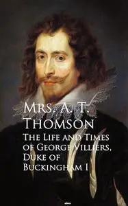 «Life and Times of George Villiers, The Duke of Buckingham» by A.T. Thomson